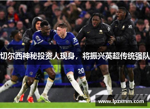 切尔西神秘投资人现身，将振兴英超传统强队