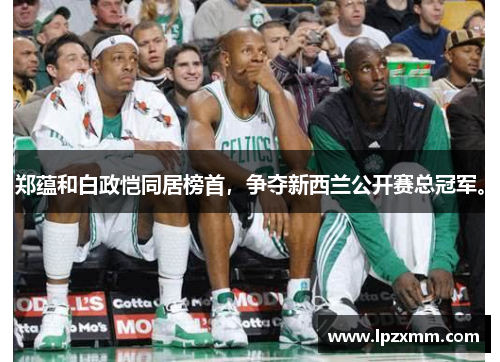郑蕴和白政恺同居榜首，争夺新西兰公开赛总冠军。